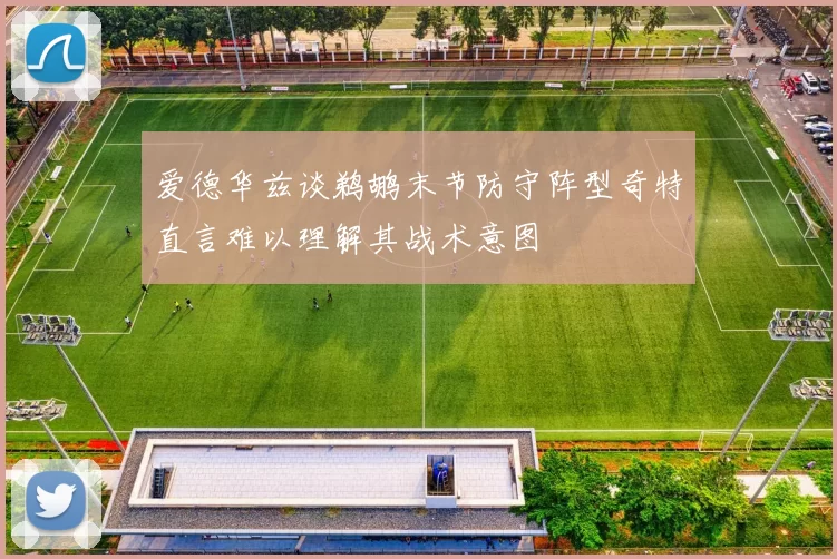 爱德华兹谈鹈鹕末节防守阵型奇特直言难以理解其战术意图
