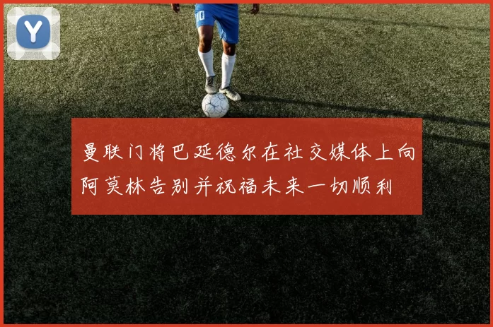 曼联门将巴延德尔在社交媒体上向阿莫林告别并祝福未来一切顺利