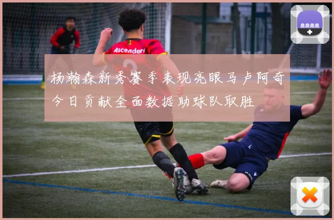 杨瀚森新秀赛季表现亮眼马卢阿奇今日贡献全面数据助球队取胜
