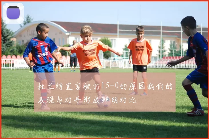 杜兰特直言被打15-0的原因我们的表现与对手形成鲜明对比