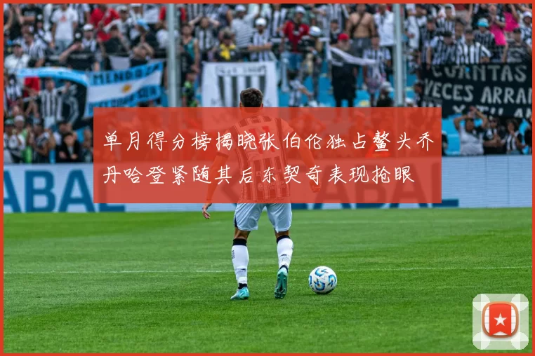 单月得分榜揭晓张伯伦独占鳌头乔丹哈登紧随其后东契奇表现抢眼
