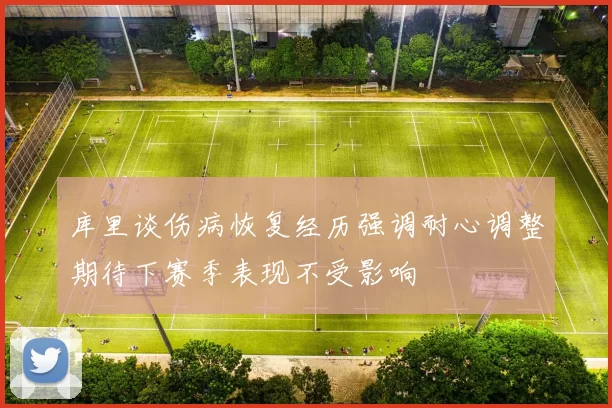 库里谈伤病恢复经历强调耐心调整期待下赛季表现不受影响