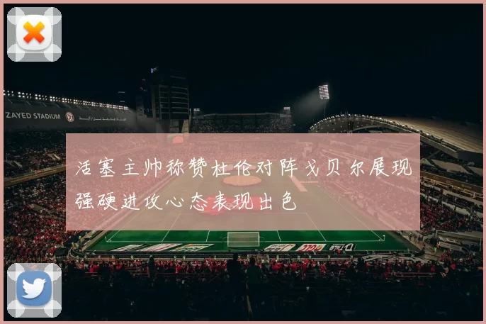 活塞主帅称赞杜伦对阵戈贝尔展现强硬进攻心态表现出色