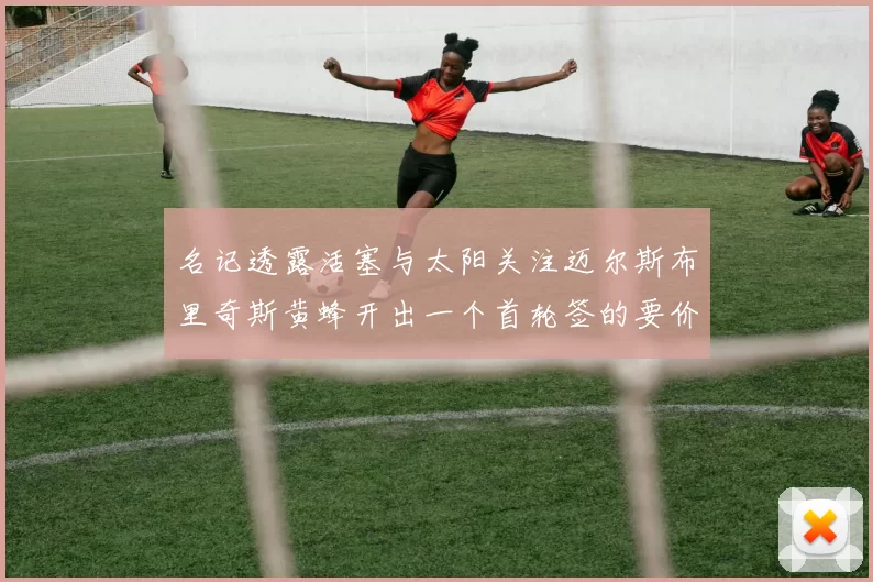 名记透露活塞与太阳关注迈尔斯布里奇斯黄蜂开出一个首轮签的要价