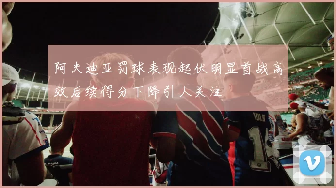 阿夫迪亚罚球表现起伏明显首战高效后续得分下降引人关注