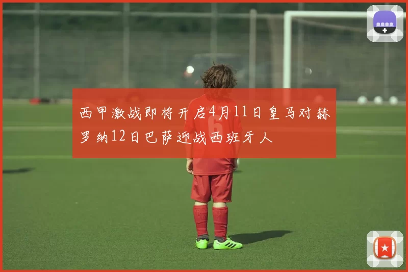 西甲激战即将开启4月11日皇马对赫罗纳12日巴萨迎战西班牙人