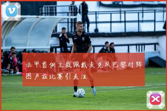 法甲首例主裁佩戴麦克风巴黎对阵图卢兹比赛引关注