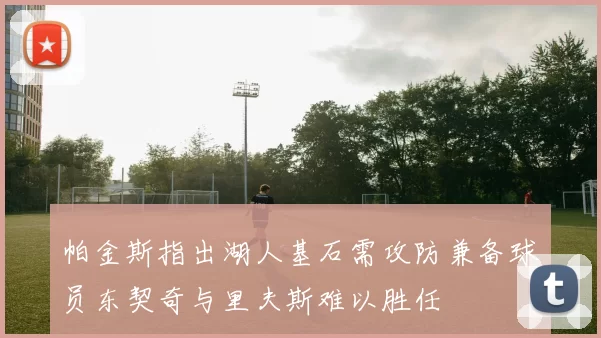 帕金斯指出湖人基石需攻防兼备球员东契奇与里夫斯难以胜任