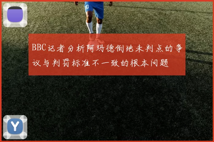 BBC记者分析阿玛德倒地未判点的争议与判罚标准不一致的根本问题
