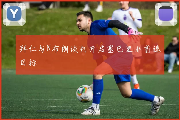 拜仁与N布朗谈判开启塞巴里非首选目标
