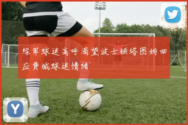 绿军球迷高呼渴望波士顿塔图姆回应费城球迷情绪