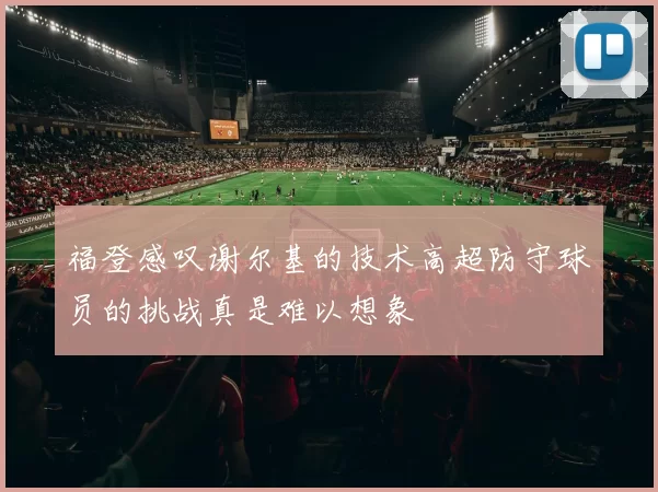 福登感叹谢尔基的技术高超防守球员的挑战真是难以想象