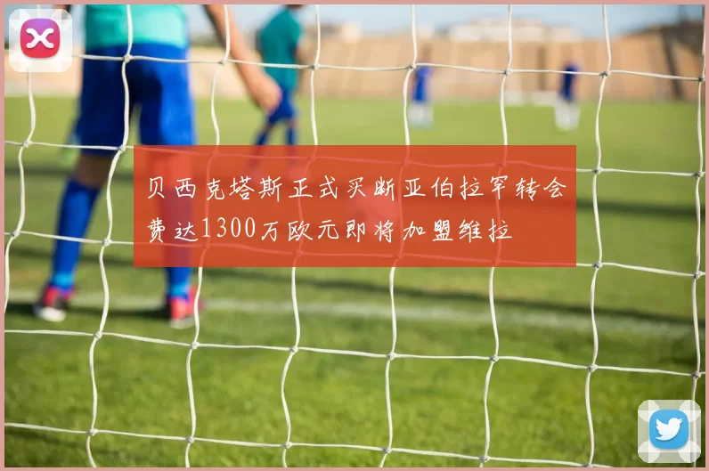 贝西克塔斯正式买断亚伯拉罕转会费达1300万欧元即将加盟维拉