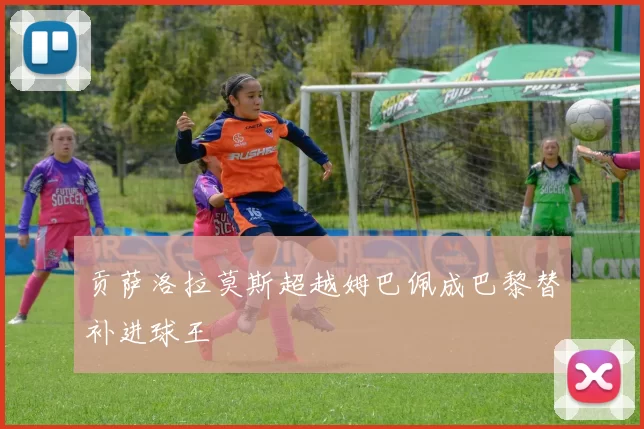 贡萨洛拉莫斯超越姆巴佩成巴黎替补进球王